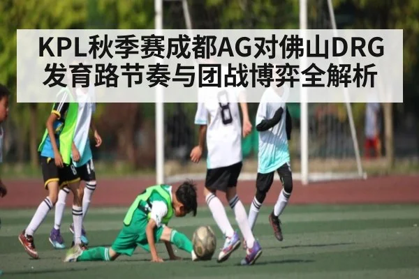 KPL秋季赛成都AG对佛山DRG发育路节奏与团战博弈全解析