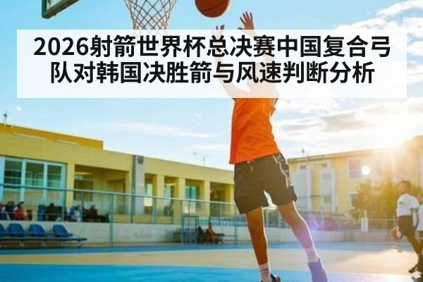 2026射箭世界杯总决赛中国复合弓队对韩国决胜箭与风速判断分析